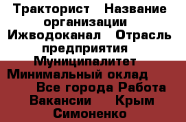 Тракторист › Название организации ­ Ижводоканал › Отрасль предприятия ­ Муниципалитет › Минимальный оклад ­ 13 000 - Все города Работа » Вакансии   . Крым,Симоненко